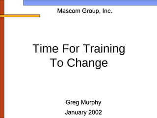 Mascom Group, Inc . Greg Murphy January 2002 Time For Training To Change 
