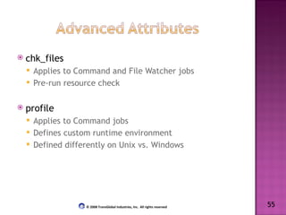 chk_files Applies to Command and File Watcher jobs Pre-run resource check profile Applies to Command jobs Defines custom runtime environment Defined differently on Unix vs. Windows 55 © 2008 TransGlobal Industries, Inc.  All rights reserved 