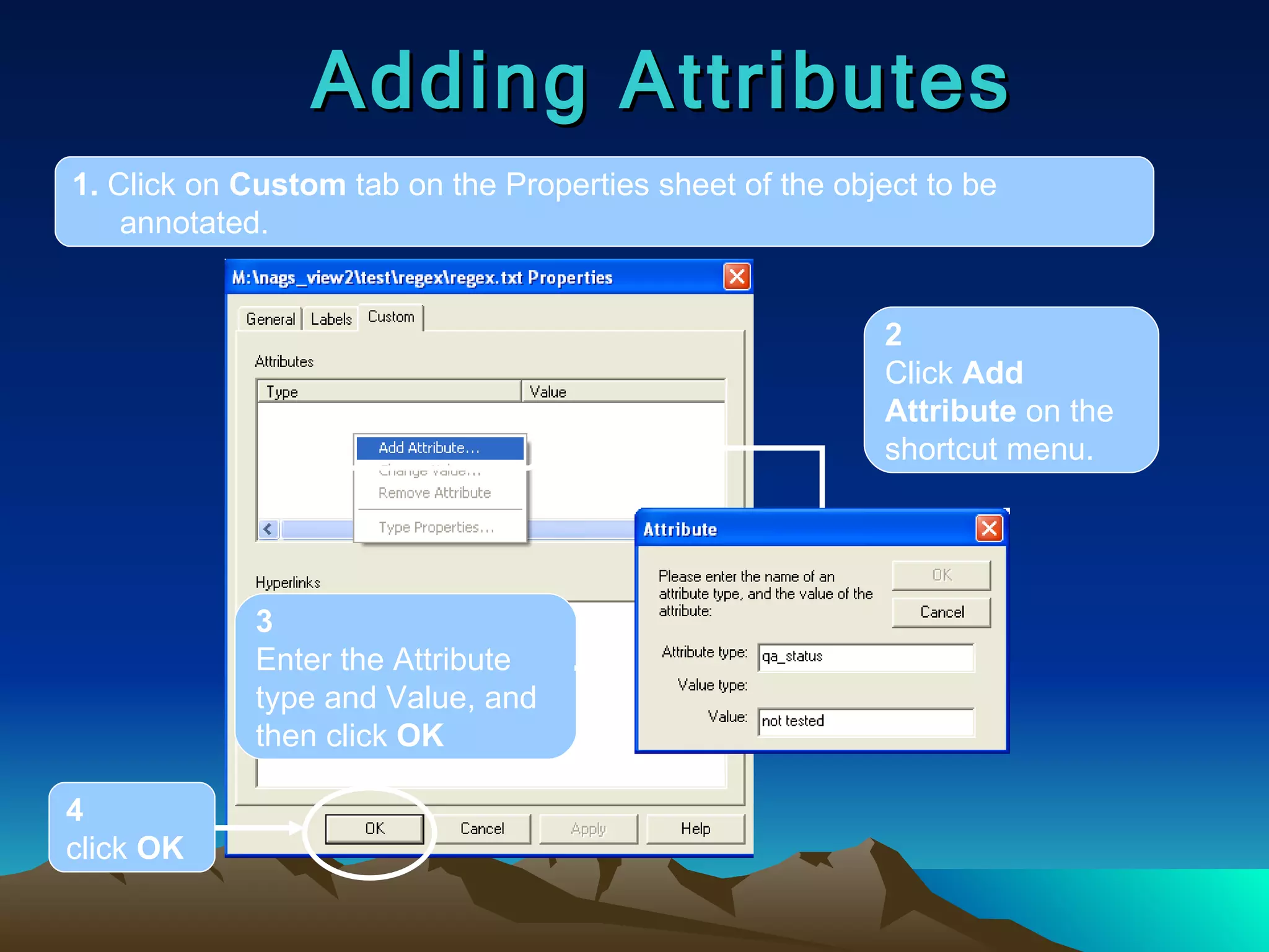 Adding Attributes 1.  Click on  Custom  tab on the Properties sheet of the object to be annotated. 2 Click  Add Attribute  on the shortcut menu. 3 Enter the Attribute type and Value, and then click  OK 4 click  OK 