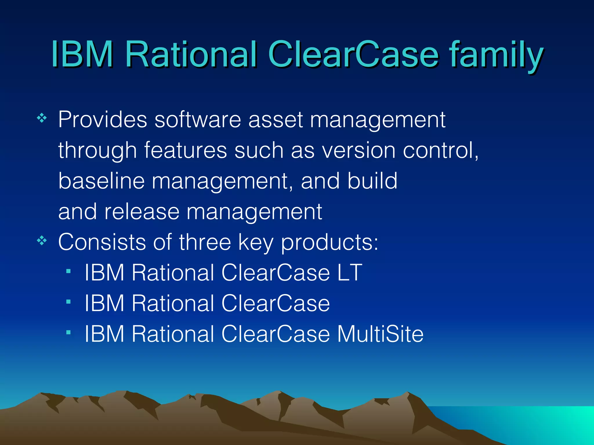 IBM Rational ClearCase family Provides software asset management through features such as version control, baseline management, and build and release management Consists of three key products:  IBM Rational ClearCase LT IBM Rational ClearCase IBM Rational ClearCase MultiSite 