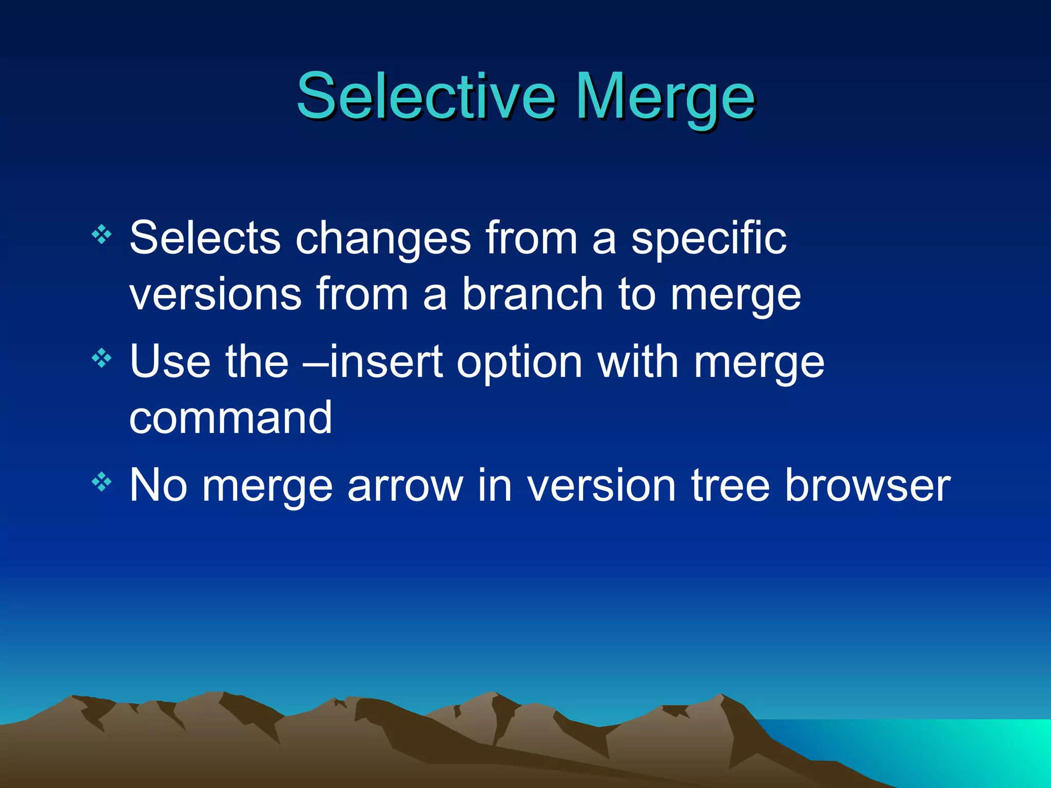 Selective Merge Selects changes from a specific versions from a branch to merge Use the –insert option with merge command No merge arrow in version tree browser 