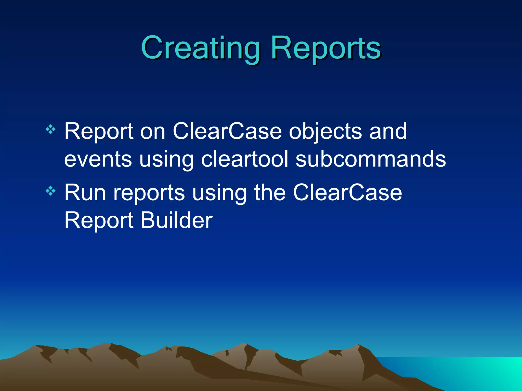 Creating Reports Report on ClearCase objects and events using cleartool subcommands Run reports using the ClearCase Report Builder 