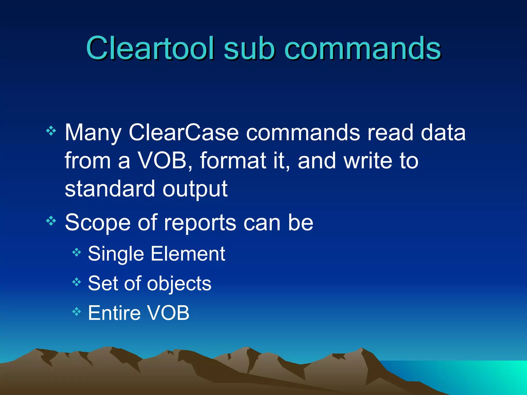 Cleartool sub commands Many ClearCase commands read data from a VOB, format it, and write to standard output Scope of reports can be Single Element Set of objects Entire VOB 