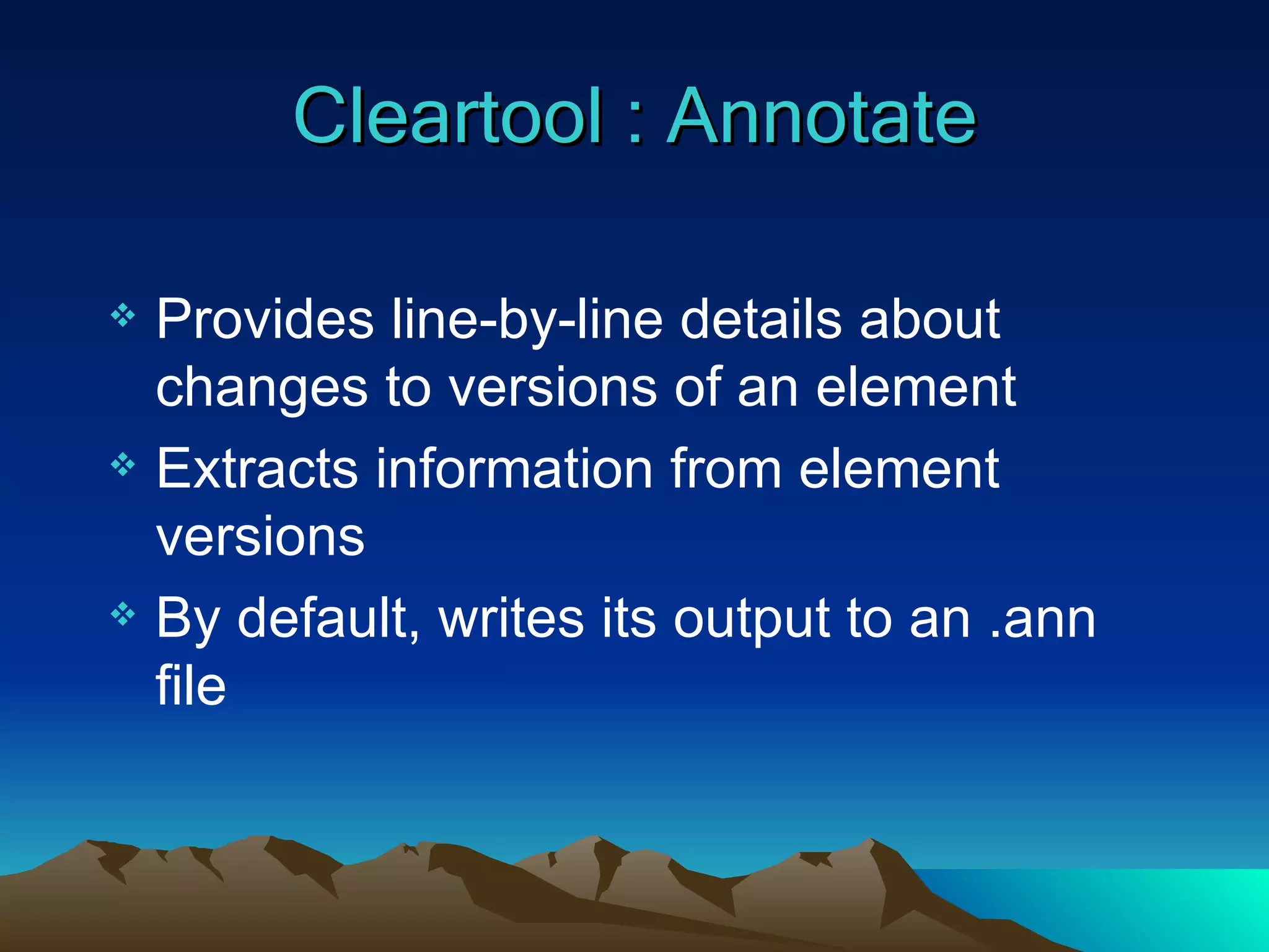 Cleartool : Annotate Provides line-by-line details about changes to versions of an element Extracts information from element versions By default, writes its output to an .ann file 