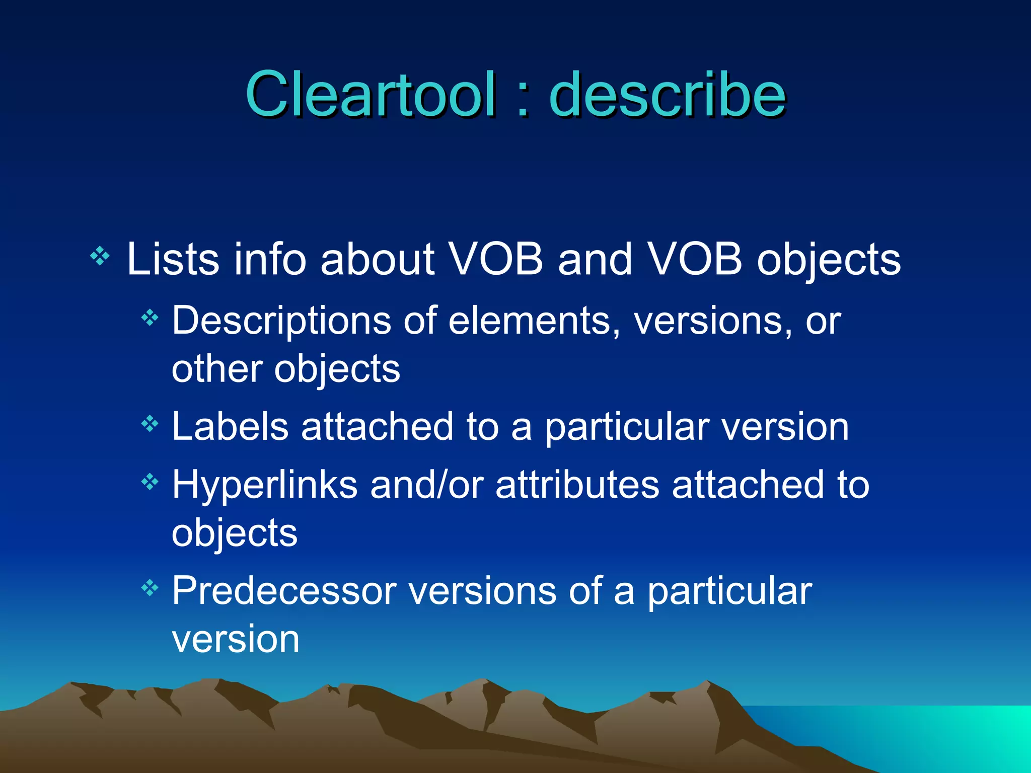 Cleartool : describe Lists info about VOB and VOB objects Descriptions of elements, versions, or other objects Labels attached to a particular version Hyperlinks and/or attributes attached to objects Predecessor versions of a particular version 