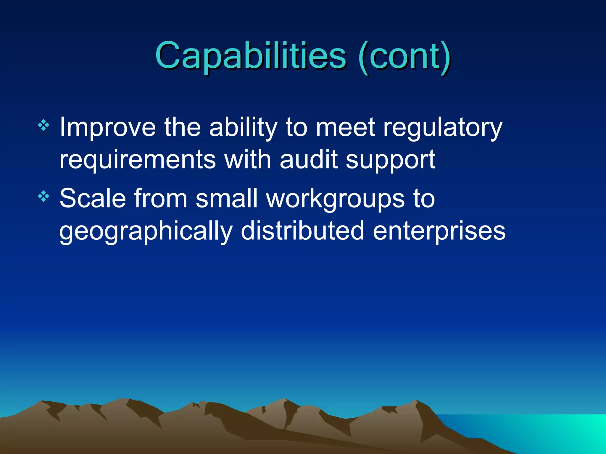 Capabilities (cont) Improve the ability to meet regulatory requirements with audit support Scale from small workgroups to geographically distributed enterprises 