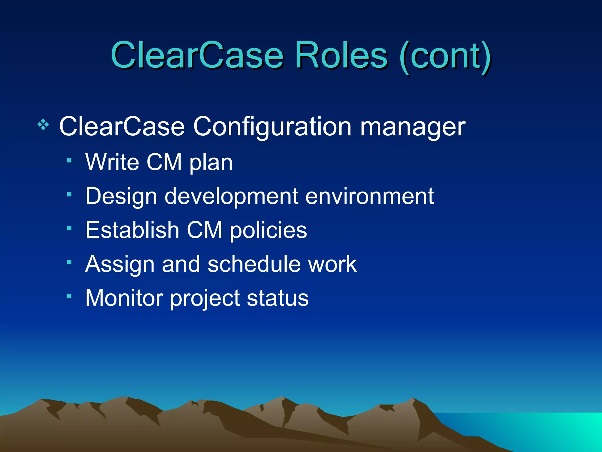 ClearCase Roles (cont) ClearCase Configuration manager Write CM plan Design development environment Establish CM policies Assign and schedule work Monitor project status 