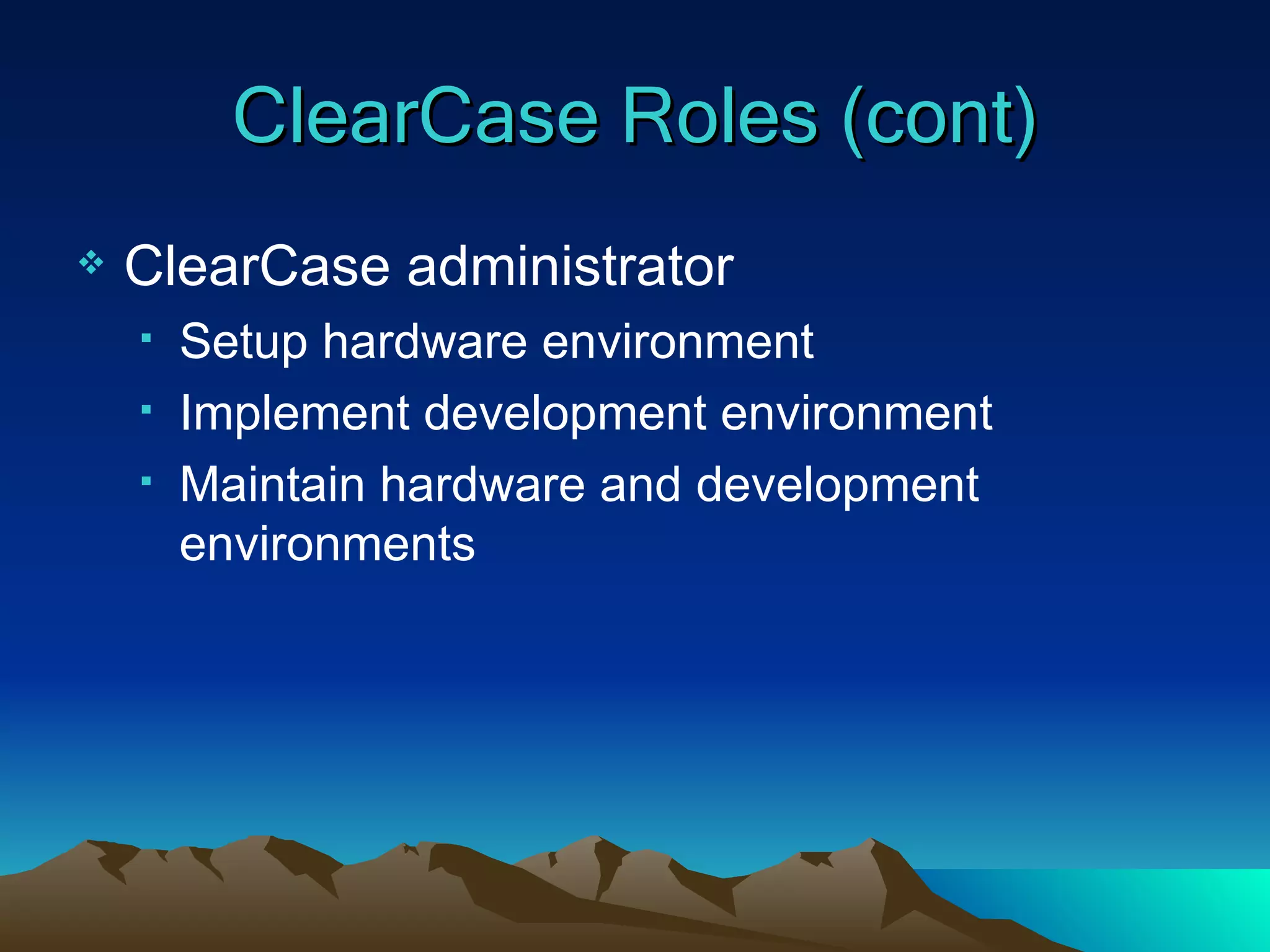 ClearCase Roles (cont) ClearCase administrator Setup hardware environment Implement development environment Maintain hardware and development environments 