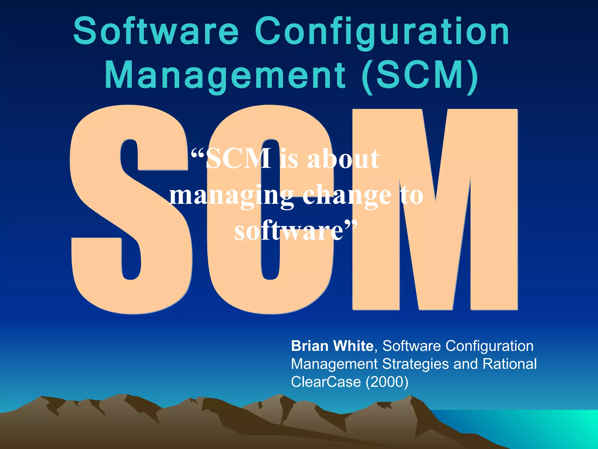 Software Configuration Management (SCM) SCM “ SCM is about managing change to software” Brian White , Software Configuration Management Strategies and Rational ClearCase (2000) 