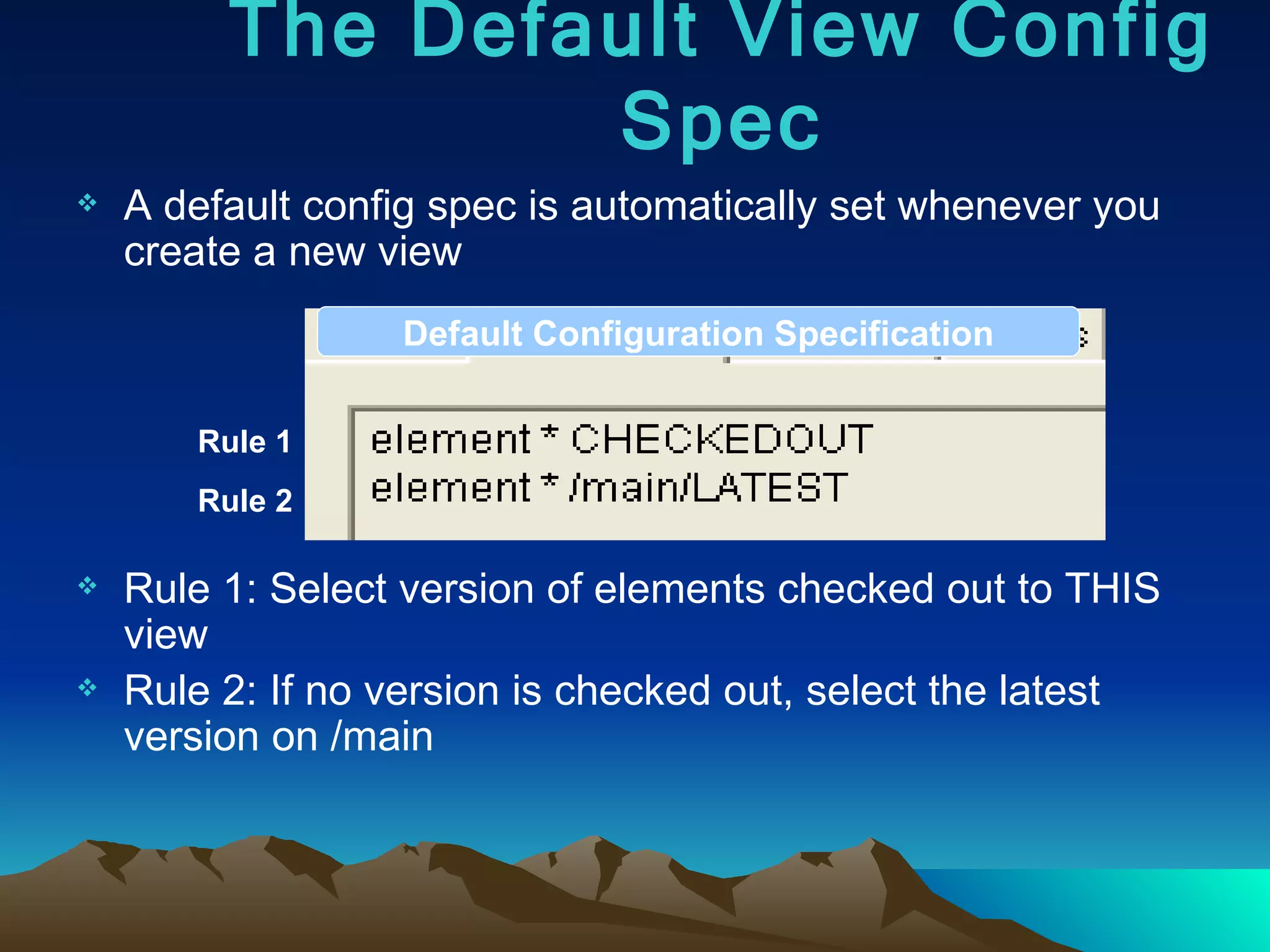 A default config spec is automatically set whenever you create a new view  Rule 1: Select version of elements checked out to THIS view Rule 2: If no version is checked out, select the latest version on /main The Default View Config Spec Rule 1 Rule 2 Default Configuration Specification 