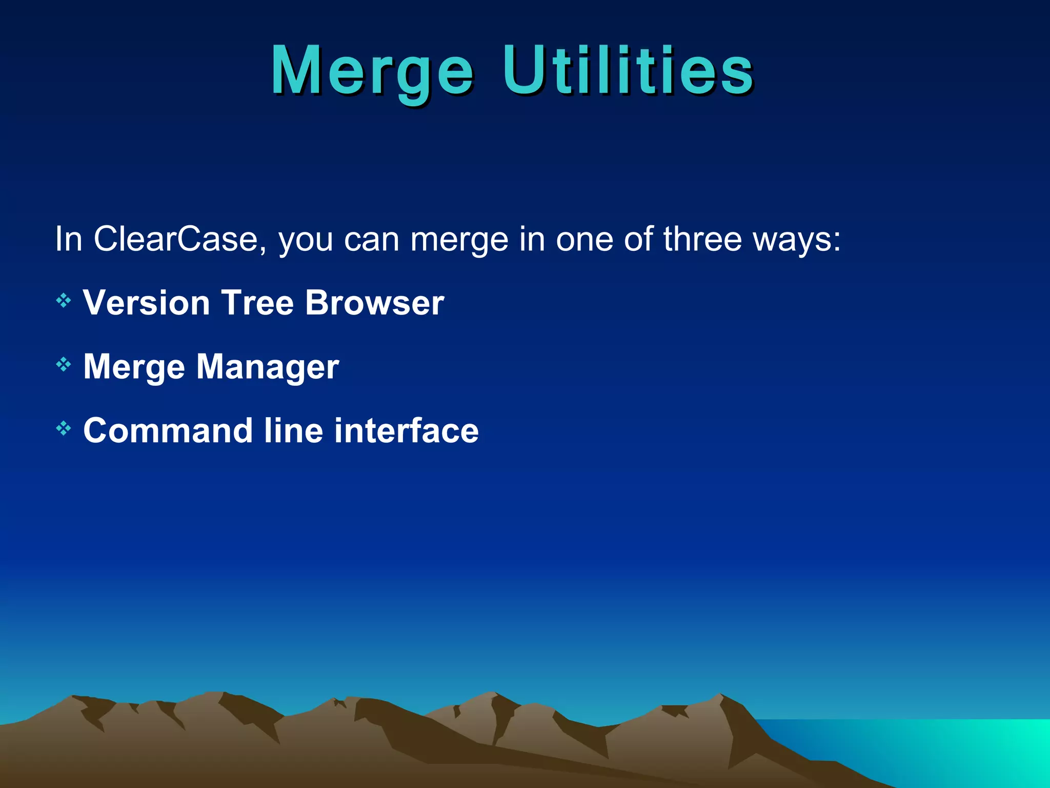 Merge Utilities In ClearCase, you can merge in one of three ways: Version Tree Browser Merge Manager Command line interface 