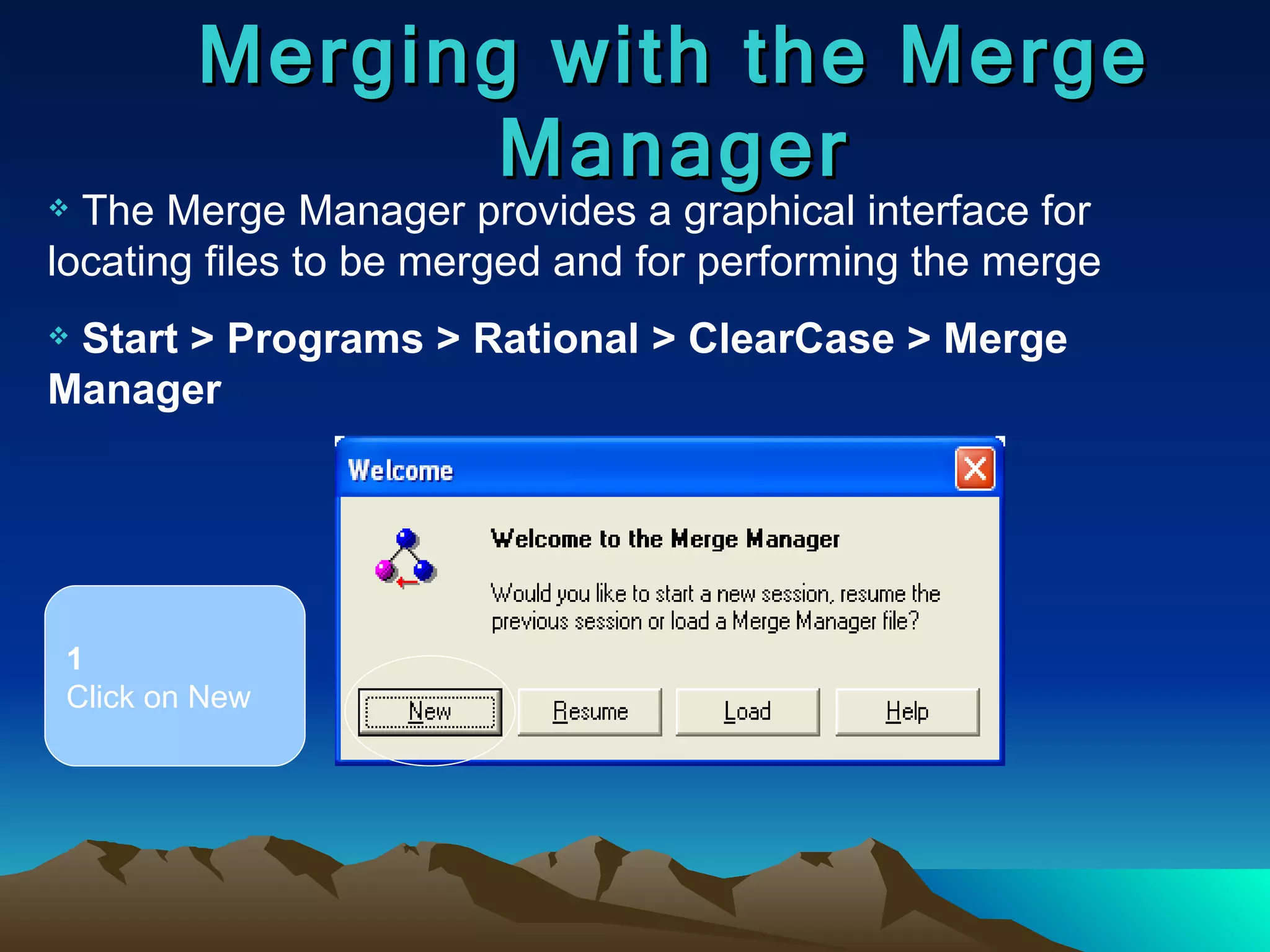 Merging with the Merge Manager The Merge Manager provides a graphical interface for locating files to be merged and for performing the merge Start > Programs > Rational > ClearCase > Merge Manager 1 Click on New 
