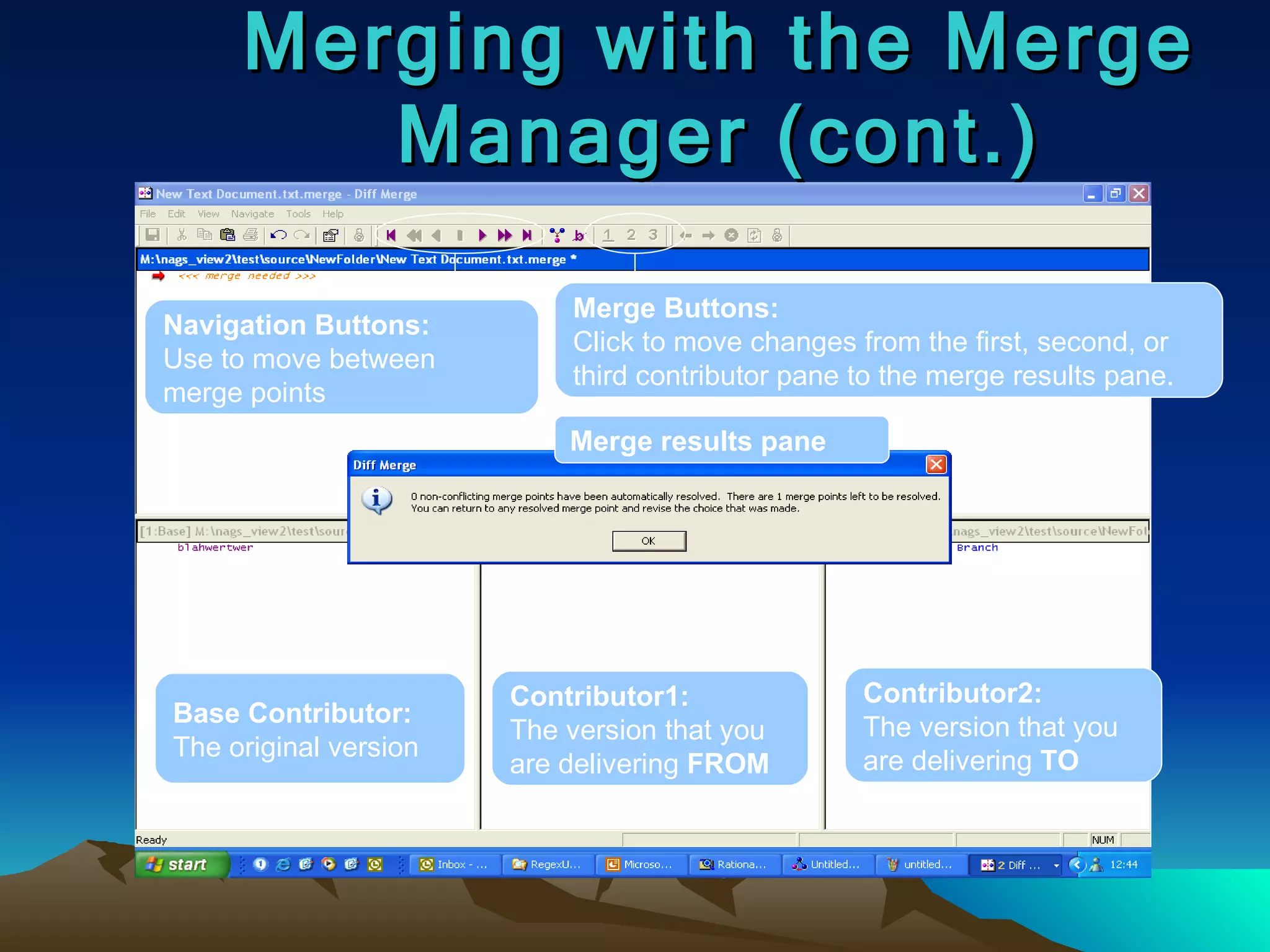 Merging with the Merge Manager (cont.) Base Contributor: The original version Contributor1: The version that you are delivering  FROM Contributor2: The version that you are delivering  TO Merge results pane Navigation Buttons: Use to move between merge points Merge Buttons: Click to move changes from the first, second, or third contributor pane to the merge results pane. 