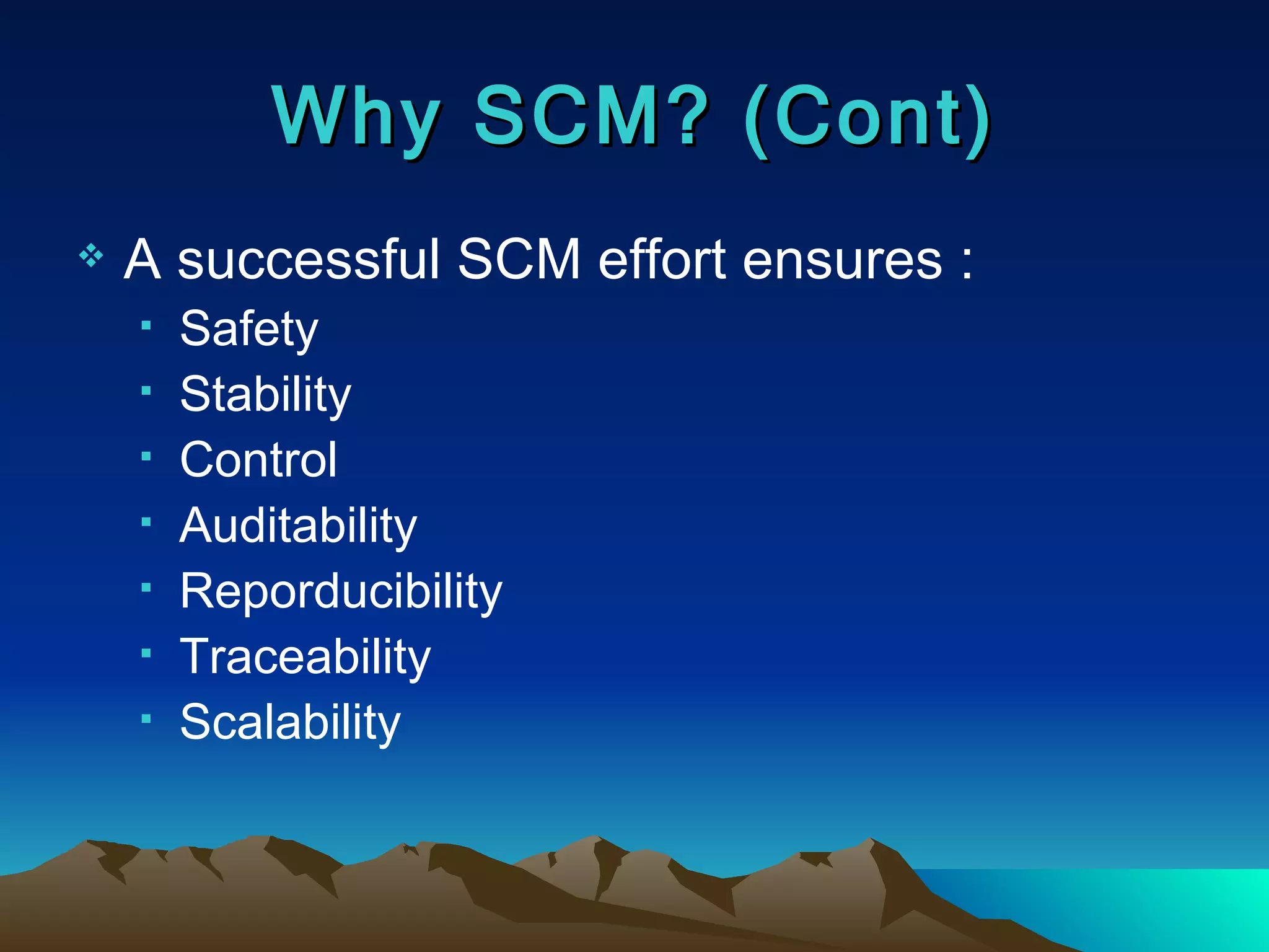Why SCM? (Cont) A successful SCM effort ensures : Safety Stability Control Auditability Reporducibility Traceability Scalability 