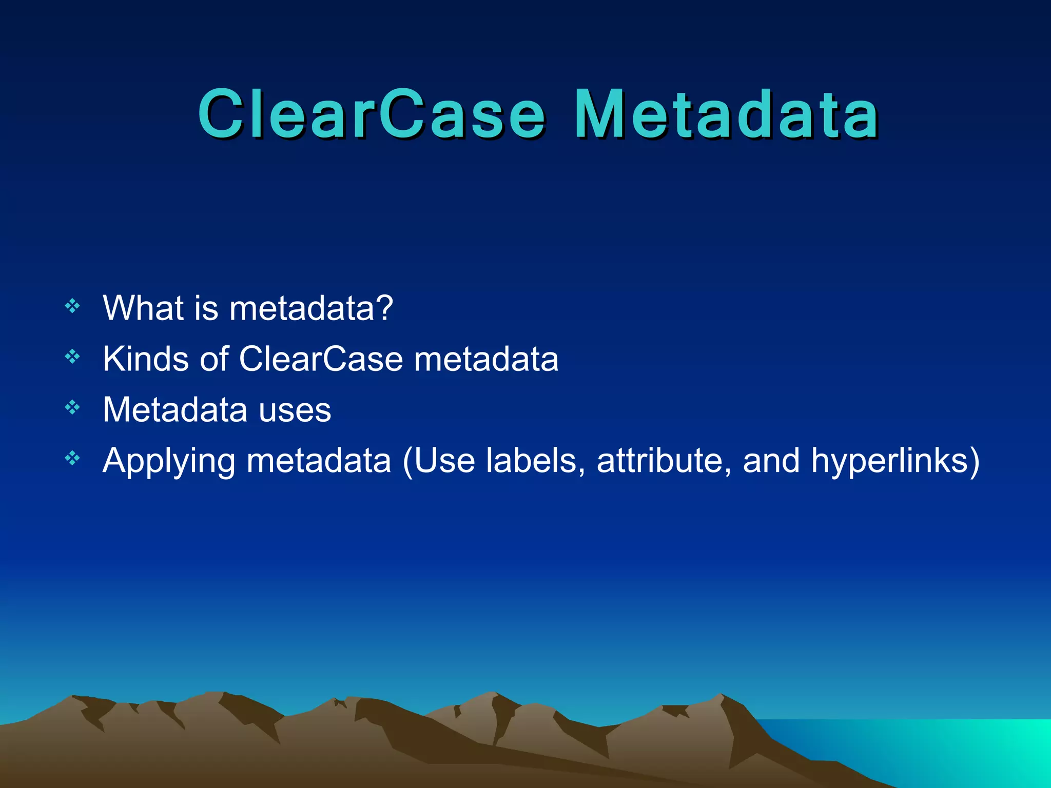 What is metadata? Kinds of ClearCase metadata Metadata uses Applying metadata (Use labels, attribute, and hyperlinks) ClearCase Metadata 