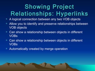 A logical connection between any two VOB objects Allow you to identify and preserve relationships between VOB objects Can show a relationship between objects in different VOBs Can show a relationship between objects in different VOBs Automatically created by merge operation Showing Project Relationships: Hyperlinks 