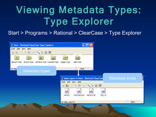 Viewing Metadata Types: Type Explorer Start > Programs > Rational > ClearCase > Type Explorer Metadata types Metadata kinds 
