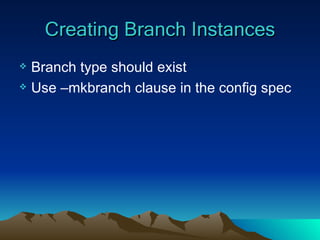 Creating Branch Instances Branch type should exist Use –mkbranch clause in the config spec 
