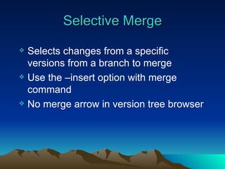 Selective Merge Selects changes from a specific versions from a branch to merge Use the –insert option with merge command No merge arrow in version tree browser 