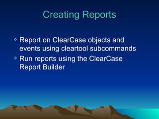 Creating Reports Report on ClearCase objects and events using cleartool subcommands Run reports using the ClearCase Report Builder 
