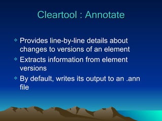 Cleartool : Annotate Provides line-by-line details about changes to versions of an element Extracts information from element versions By default, writes its output to an .ann file 
