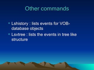 Other commands Lshistory : lists events for VOB-database objects Lsvtree : lists the events in tree like structure 