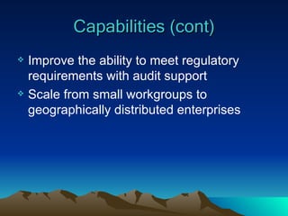Capabilities (cont) Improve the ability to meet regulatory requirements with audit support Scale from small workgroups to geographically distributed enterprises 