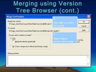 Merging using Version Tree Browser (cont.) 3 Select  Yes  to perform the merge. 4 Click  OK  to confirm the merge 