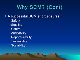 Why SCM? (Cont) A successful SCM effort ensures : Safety Stability Control Auditability Reporducibility Traceability Scalability 