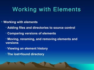 Working with Elements Working with elements Adding files and directories to source control Comparing versions of elements Moving, renaming, and removing elements and  versions Viewing an element history The lost+found directory 
