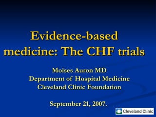 Evidence-based medicine: The CHF trials Moises Auron MD Department of Hospital Medicine Cleveland Clinic Foundation September 21, 2007.  