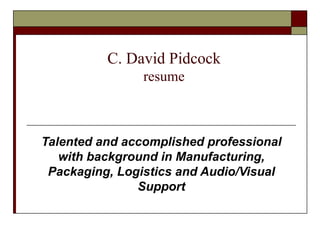 C. David Pidcock resume Talented and accomplished professional with background in Manufacturing, Packaging, Logistics and Audio/Visual Support 