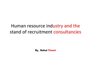 Human resource ind ustry and the  stand of recruitment  consultancies By_ Rahul  Tiwari 