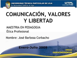 COMUNICACIÓN, VALORES Y LIBERTAD Nombre: José Barbosa Corbacho Maestria en Enero-Julio 2009 MAESTRIA EN PEDAGOGIA  Ética Profesional 