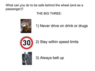 What can you do to be safe behind the wheel (and as a passenger)? 1) Never drive on drink or drugs 2) Stay within speed limits 3) Always belt up  THE BIG THREE: 