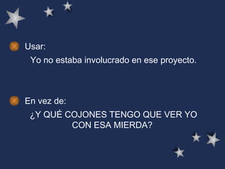 Usar: Yo no estaba involucrado en ese proyecto.  En vez de: ¿Y QUÉ COJONES TENGO QUE VER YO CON ESA MIERDA?  