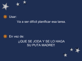 Usar: Va a ser difícil planificar esa tarea.   En vez de: ¡¡QUE SE JODA Y SE LO HAGA SU PUTA MADRE!!  