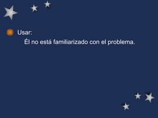 Usar: Él no está familiarizado con el problema.   