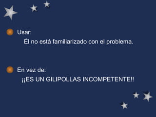 Usar: Él no está familiarizado con el problema.   En vez de: ¡¡ES UN GILIPOLLAS INCOMPETENTE!!   