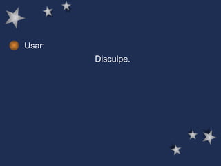Usar: Disculpe. 