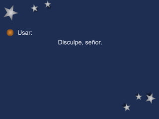 Usar: Disculpe, señor.  