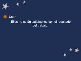 Usar: Ellos no están satisfechos con el resultado del trabajo.   