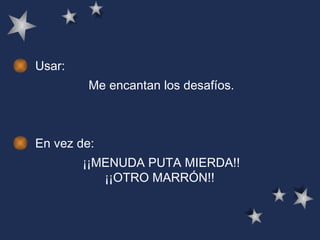 Usar: Me encantan los desafíos.   En vez de: ¡¡MENUDA PUTA MIERDA!! ¡¡OTRO MARRÓN!!   
