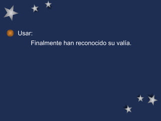 Usar: Finalmente han reconocido su valía.   