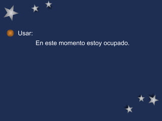 Usar: En este momento estoy ocupado . 