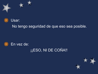 Usar: No tengo seguridad de que eso sea posible.  En vez de:  ¡¡ESO, NI DE COÑA!!   