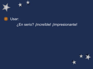 Usar: ¿En serio? ¡Increíble! ¡Impresionante!  