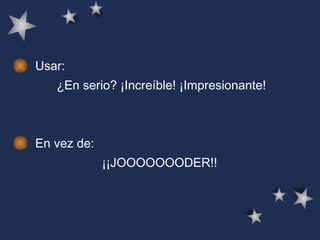 Usar: ¿En serio? ¡Increíble! ¡Impresionante!  En vez de:  ¡¡JOOOOOOODER!!  