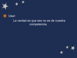 Usar: La verdad es que eso no es de nuestra competencia.  