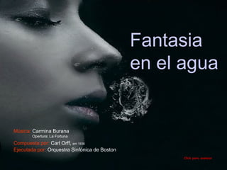 Fantasia en el agua  Click para avanzar Compuesta por:  Carl Orff ,  em 1936 Ejecutada por:  Orquestra Sinfónica de Boston Música:  Carmina Burana Opertura: La Fortuna 